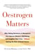 Oestrogen Matters - Why Taking Hormones in Menopause Can Improve Women's Well-Being and Lengthen Their Lives - Without Raising the Risk of Breast Cancer