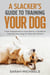 A Slacker’s Guide to Training Your Dog: From Puppyhood to Dog Sports, a Guide to Training Your Dog for New Pet Owners