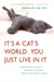It's a Cat's World . . . You Just Live in It - Everything You Ever Wanted to Know About Your Furry Feline