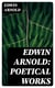 Edwin Arnold: Poetical Works - The Light of Asia, Light of the World or The Great Consummation (Christian Poem), The Indian Song of Songs, Oriental Poems…