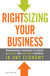 Rightsizing Your Business - Breakthrough Strategies to Create a Flexible and Profitable Business in Any Economy