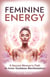 Feminine Energy: A Sacred Woman’s Path To Inner Goddess Manifestation