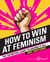 How to Win at Feminism - The Definitive Guide to Having It All—And Then Some!