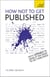 How NOT to Get Published - Fifty mistakes to avoid if you want to publish your creative writing