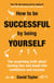 How To Be Successful By Being Yourself - The Surprising Truth About Turning Fear and Doubt into Confidence and Success