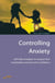 Controlling Anxiety - How to master fears and phobias and start living with confidence
