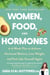 Women, Food, And Hormones - A 4-Week Plan to Achieve Hormonal Balance, Lose Weight, and Feel Like Yourself Again