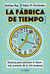 La fábrica de tiempo - Técnicas para optimizar el tesoro más preciado de la vida moderna