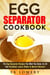 Egg Separator Cookbook: The Egg Separator Recipes You Wish You Knew, for All Your Breakfast, Lunch, Dinner & Dessert Desires! - egg white separator recipes, egg white separator cookbook, egg yolk separator recipes