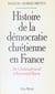 Histoire de la démocratie chrétienne en France : de Chateaubriand à Raymond Barre