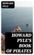 Howard Pyle's Book of Pirates - Fiction, Fact & Fancy Concerning the Buccaneers & Marooners of the Spanish Main