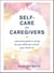 Self-Care for Caregivers - A Practical Guide to Caring for You While You Care for Your Loved One