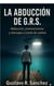 La Abducción Edición ampliada – Caso GRS  © Autor: Gustavo Rafael Sánchez Esta edición incluye capítulos inéditos.