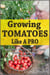 Growing Tomatoes Like A Pro: How to Grow Juicy, Colorful, Tasty, Organic Tomatoes in Your Backyard & in Containers