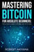Mastering Bitcoin For Absolute Beginners The Ultimate Guide To Bitcoin And The Future