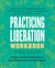 Practicing Liberation Workbook - Radical Tools for Grassroots Activists, Community Leaders, Teachers, and Caretakers Working Toward Social Justice