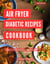 Air Fryer Diabetic Recipes Cookbook: A Collection of Healthy and Delicious Air Fryer Recipes for the Diabetic Diet - Diabetic Diet Cooking