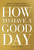 How to Have a Good Day - Harness the Power of Behavioral Science to Transform Your Working Life