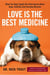 Love Is the Best Medicine - What Two Dogs Taught One Veterinarian about Hope, Humility, and Everyday Miracles