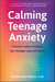 Calming Teenage Anxiety - A Parent's Guide to Helping Your Teenager Cope with Worry