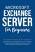 Microsoft Exchange Server For Beginners: The Complete Guide To Mastering Microsoft Exchange Server For Businesses And Individuals (Computer/Tech)