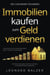 Immobilien kaufen zum Geld verdienen – Die 5 goldenen Techniken: Wie Sie verborgene Schätze auf dem Immobilienmarkt entdecken. So sichern Sie sich hohe Renditen durch clevere Investitionen