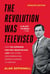 The Revolution Was Televised - How The Sopranos, Mad Men, Breaking Bad, Lost, and Other Groundbreaking Dramas Changed TV Forever