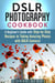 DSLR Photography Cookbook: A Beginner's Guide with Step-by-Step Recipes to Taking Amazing Photos with DSLR Camera! - Beginner's Photography Guide