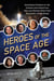 Heroes of the Space Age - Incredible Stories of the Famous and Forgotten Men and Women Who Took Humanity  to the Stars