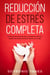 Reducción de Estrés Completa: Los Poderosos Métodos que te Ayudarán a Aliviar y Reducir los Niveles de Estrés Tóxicos en tu Vida