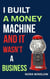 I Built a Money Machine and it Wasn’t a Business