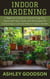 Indoor Gardening: A Beginner's Guide to Transforming Your Home with Tips, Tricks, and Techniques for Cultivating a Lush and Vibrant Indoor Garden