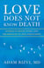 Love Does Not Know Death: Stories of Death, Dying, and The Miracles of True Forgiveness