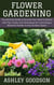 Flower Gardening: The Ultimate Guide to Success from Seed to Bloom, with Tips, Tricks, and Techniques for Cultivating a Beautiful Garden in Any Outdoor Space