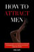 How to Attract Men: Discover the Secrets to Capturing His Attention and Building Meaningful Relationships That Keep Him Coming Back for More