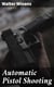 Automatic Pistol Shooting - Together with Information on Handling the Duelling Pistol and Revolver