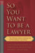 So You Want to be a Lawyer - The Ultimate Guide to Getting into and Succeeding in Law School