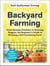 Backyard Farming - From Raising Chickens to Growing Veggies, the Beginner's Guide to Running a Self-Sustaining Farm