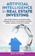 Artificial Intelligence in Real Estate Investing: How Artificial Intelligence and Machine Learning Technology will Cause a Transformation in Real Estate Business, Marketing and Finance for Everyone