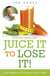 Juice It to Lose It - Lose Weight and Feel Great in Just 5 Days