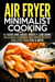Air Fryer Minimalist Cooking: 40 Good and Cheap, Mostly Low-Carb, Delicious Everyday Air Fryer Recipes for Less than $30 a Week - Budget-Friendly Recipes