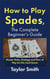 How to Play Spades, the Complete Beginner's Guide: Master Rules, Strategy and Flow of Play for the Card Game Spades