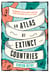 An Atlas of Extinct Countries - The Remarkable (and Occasionally Ridiculous) Stories of 48 Nations that Fell off the Map