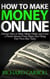 How To Make Money Online: Discover How to Make Money Online & Create a Passive Income from Home: Start Being Your Own Boss Today