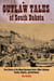 Outlaw Tales of South Dakota - True Stories Of The Mount Rushmore State's Most Infamous Crooks, Culprits, And Cutthroats