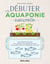 Débuter en aquaponie naturelle - Une méthode naturelle pour produire des légumes et élever des poissons dans un écosystème autonome