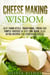 Cheese Making Wisdom: Best Farm-Style, Traditional, Fresh and Simple Cheeses in Just One Hour Plus Extra Recipes for Homemade Cheese - How to Make Cheese