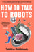 How To Talk To Robots - A Girls’ Guide To a Future Dominated by AI