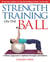 Strength Training on the Ball - A Pilates Approach to Optimal Strength and Balance