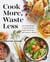 Cook More, Waste Less - Zero-Waste Recipes to Use Up Groceries, Tackle Food Scraps, and Transform Leftovers